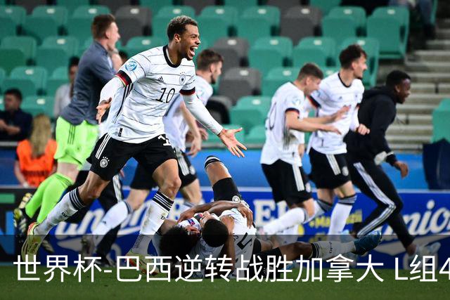 世界杯-巴西逆转战胜加拿大 L组4队同为3胜1负