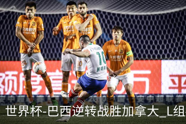 世界杯-巴西逆转战胜加拿大 L组4队同为3胜1负