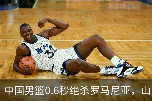 中国男篮0.6秒绝杀罗马尼亚，山东小将再立新功，新赛季必进一队