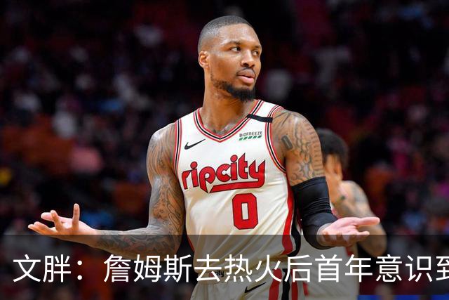 文胖：詹姆斯去热火后首年意识到很多球迷站在了他的对立面