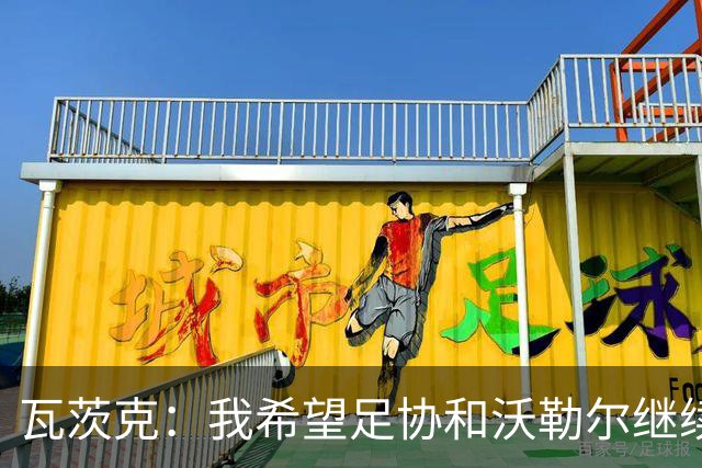 瓦茨克：我希望足协和沃勒尔继续合作，他和克洛普可以配合得很好