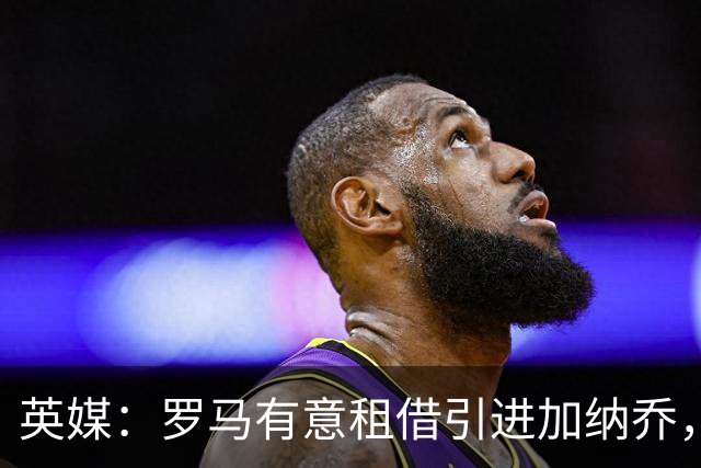 英媒：罗马有意租借引进加纳乔，切尔西愿出售但只考虑永久转会