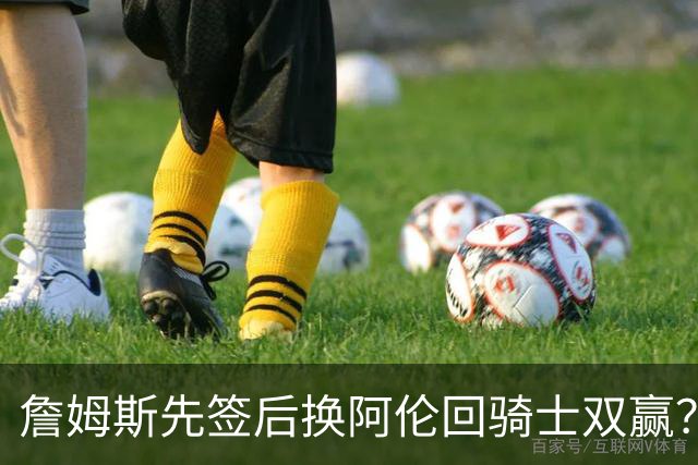 詹姆斯先签后换阿伦回骑士双赢？LBJ给骑士韧性&湖人得优质中锋